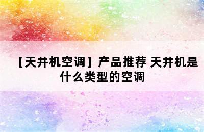 【天井机空调】产品推荐 天井机是什么类型的空调